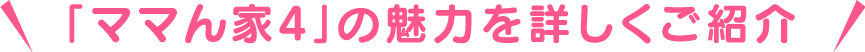 「ママん家4」の魅力を詳しくご紹介